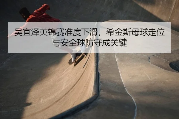 吴宜泽英锦赛准度下滑，希金斯母球走位与安全球防守成关键